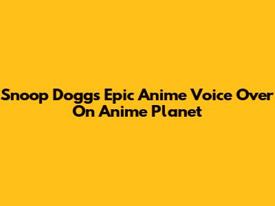 Snoop Dogg's Epic Anime Voice Over On Anime Planet