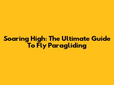 Soaring High: The Ultimate Guide To Fly Paragliding