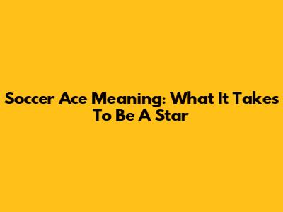 Soccer Ace Meaning: What It Takes To Be A Star
