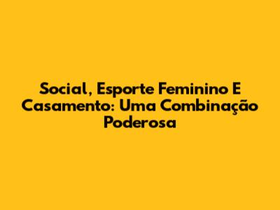 Social, Esporte Feminino E Casamento: Uma Combinação Poderosa