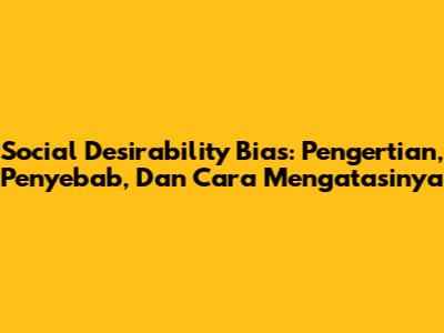 Social Desirability Bias: Pengertian, Penyebab, Dan Cara Mengatasinya