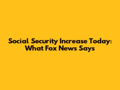 Social Security Increase Today: What Fox News Says