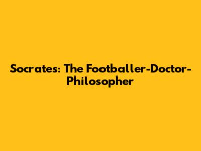 Socrates: The Footballer-Doctor-Philosopher