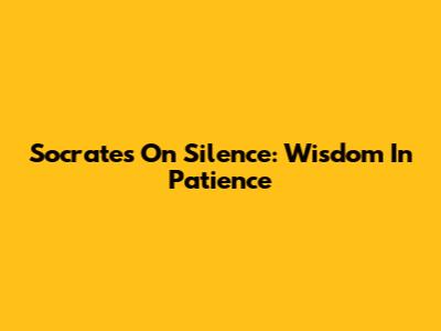 Socrates On Silence: Wisdom In Patience