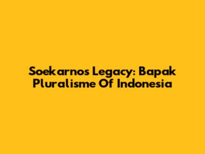 Soekarno's Legacy: Bapak Pluralisme Of Indonesia