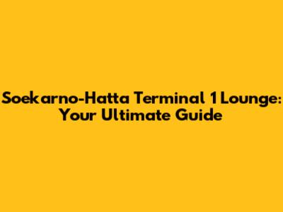 Soekarno-Hatta Terminal 1 Lounge: Your Ultimate Guide