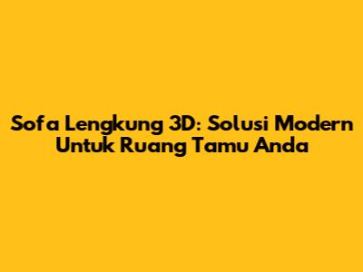 Sofa Lengkung 3D: Solusi Modern Untuk Ruang Tamu Anda