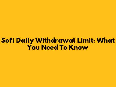 Sofi Daily Withdrawal Limit: What You Need To Know