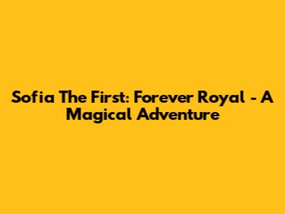 Sofia The First: Forever Royal - A Magical Adventure