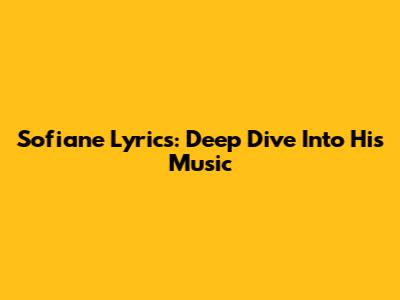 Sofiane Lyrics: Deep Dive Into His Music
