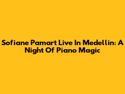 Sofiane Pamart Live In Medellin: A Night Of Piano Magic