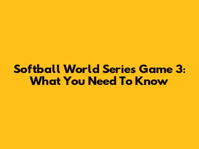 Softball World Series Game 3: What You Need To Know