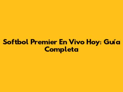 Softbol Premier En Vivo Hoy: Guía Completa