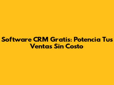 Software CRM Gratis: Potencia Tus Ventas Sin Costo