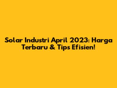 Solar Industri April 2023: Harga Terbaru & Tips Efisien!