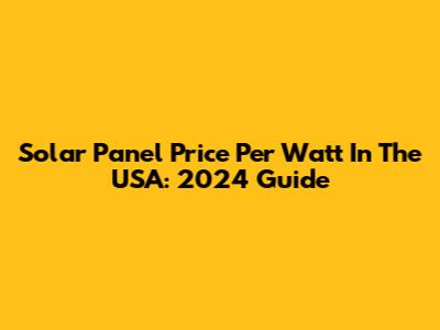 Solar Panel Price Per Watt In The USA: 2024 Guide