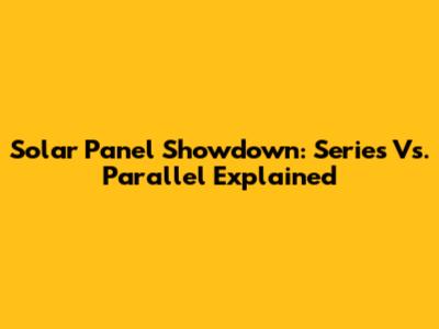 Solar Panel Showdown: Series Vs. Parallel Explained
