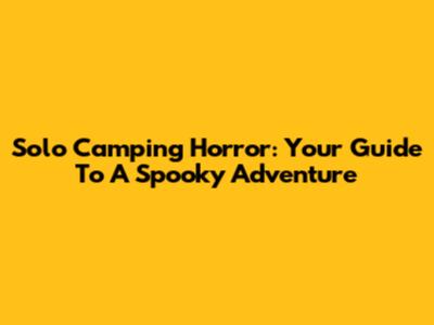 Solo Camping Horror: Your Guide To A Spooky Adventure
