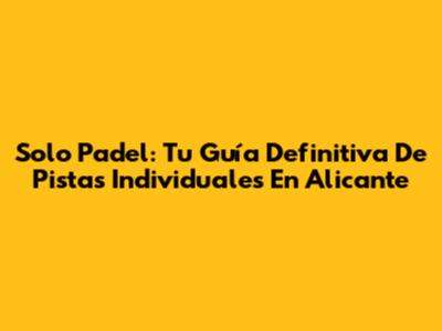 Solo Padel: Tu Guía Definitiva De Pistas Individuales En Alicante