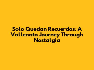 Solo Quedan Recuerdos: A Vallenato Journey Through Nostalgia
