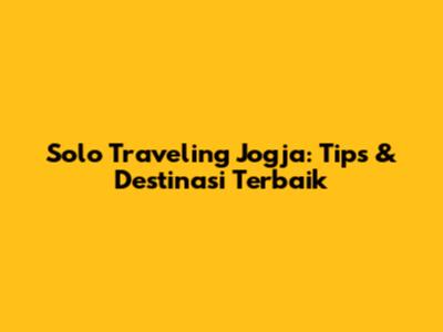 Solo Traveling Jogja: Tips & Destinasi Terbaik