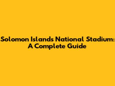 Solomon Islands National Stadium: A Complete Guide