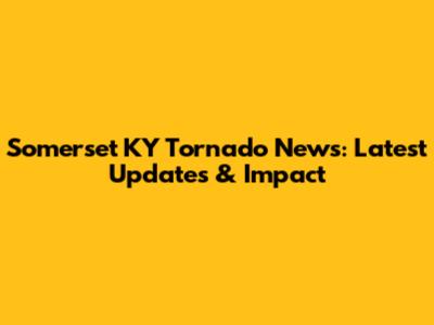 Somerset KY Tornado News: Latest Updates & Impact