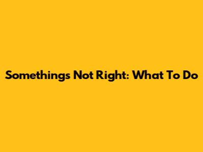 Something's Not Right: What To Do
