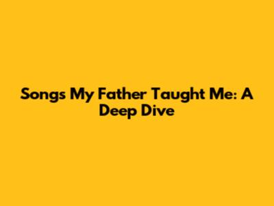 Songs My Father Taught Me: A Deep Dive