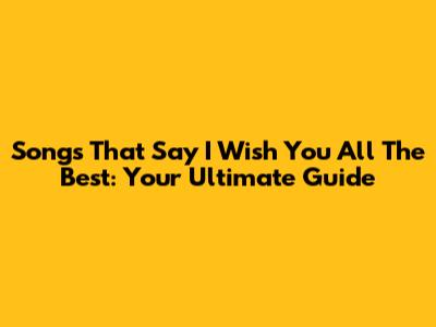 Songs That Say 'I Wish You All The Best': Your Ultimate Guide