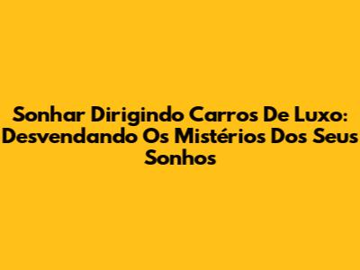 Sonhar Dirigindo Carros De Luxo: Desvendando Os Mistérios Dos Seus Sonhos