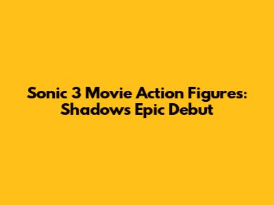 Sonic 3 Movie Action Figures: Shadow's Epic Debut