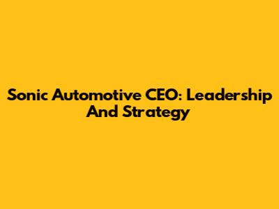 Sonic Automotive CEO: Leadership And Strategy