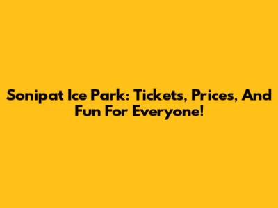 Sonipat Ice Park: Tickets, Prices, And Fun For Everyone!