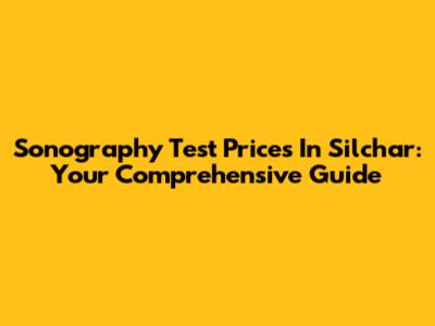 Sonography Test Prices In Silchar: Your Comprehensive Guide