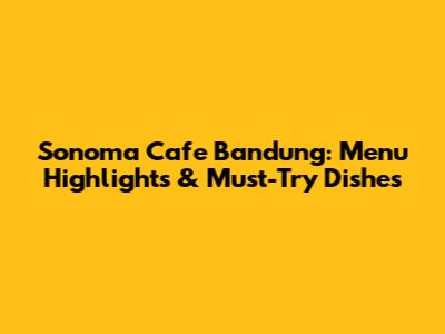 Sonoma Cafe Bandung: Menu Highlights & Must-Try Dishes