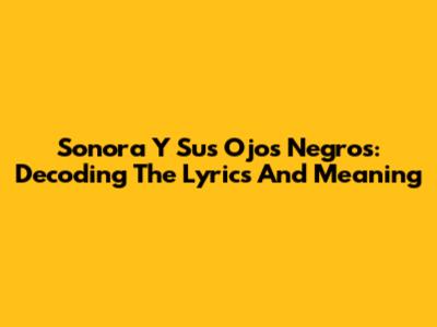 Sonora Y Sus Ojos Negros: Decoding The Lyrics And Meaning