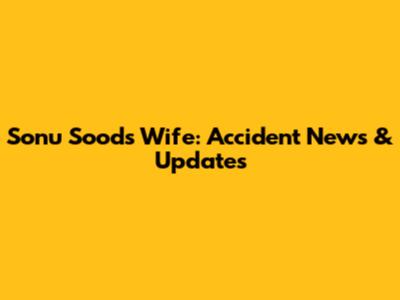 Sonu Sood's Wife: Accident News & Updates
