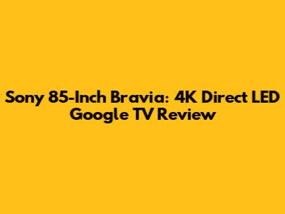 Sony 85-Inch Bravia: 4K Direct LED Google TV Review