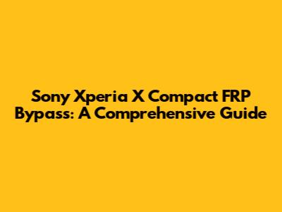 Sony Xperia X Compact FRP Bypass: A Comprehensive Guide