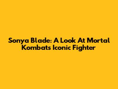 Sonya Blade: A Look At Mortal Kombat's Iconic Fighter