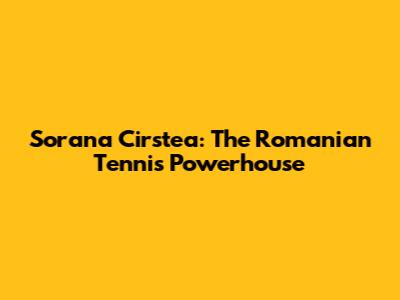 Sorana Cirstea: The Romanian Tennis Powerhouse