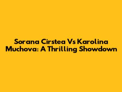 Sorana Cirstea Vs Karolina Muchova: A Thrilling Showdown