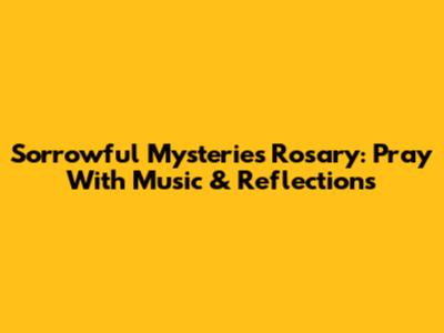 Sorrowful Mysteries Rosary: Pray With Music & Reflections