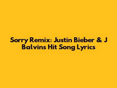 Sorry Remix: Justin Bieber & J Balvin's Hit Song Lyrics