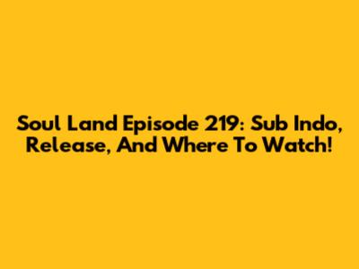Soul Land Episode 219: Sub Indo, Release, And Where To Watch!