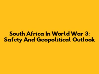 South Africa In World War 3: Safety And Geopolitical Outlook