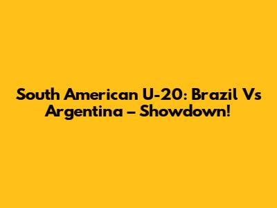 South American U-20: Brazil Vs Argentina – Showdown!