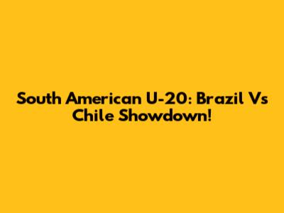 South American U-20: Brazil Vs Chile Showdown!