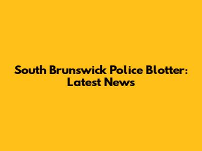 South Brunswick Police Blotter: Latest News